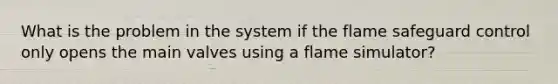 What is the problem in the system if the flame safeguard control only opens the main valves using a flame simulator?