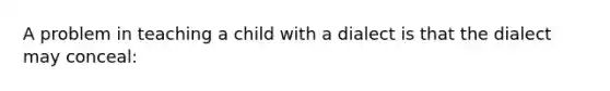 A problem in teaching a child with a dialect is that the dialect may conceal: