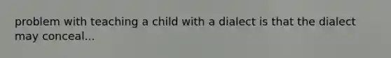 problem with teaching a child with a dialect is that the dialect may conceal...