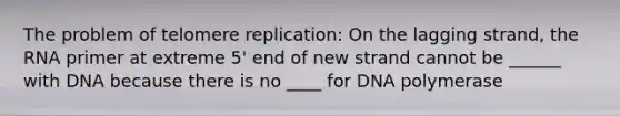 The problem of telomere replication: On the lagging strand, the RNA primer at extreme 5' end of new strand cannot be ______ with DNA because there is no ____ for DNA polymerase