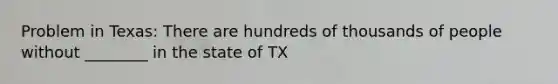 Problem in Texas: There are hundreds of thousands of people without ________ in the state of TX