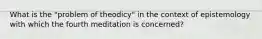 What is the "problem of theodicy" in the context of epistemology with which the fourth meditation is concerned?