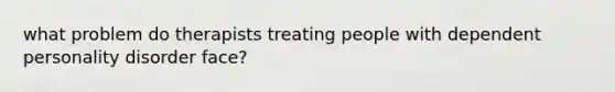 what problem do therapists treating people with dependent personality disorder face?