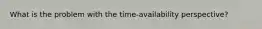 What is the problem with the time-availability perspective?
