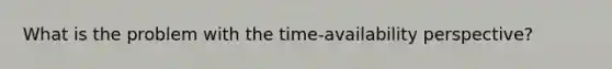 What is the problem with the time-availability perspective?