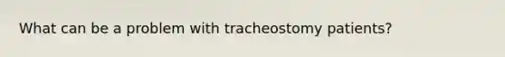 What can be a problem with tracheostomy patients?