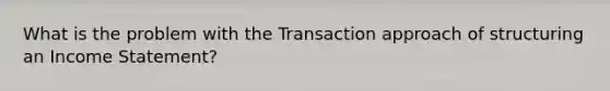 What is the problem with the Transaction approach of structuring an Income Statement?