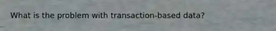 What is the problem with transaction-based data?