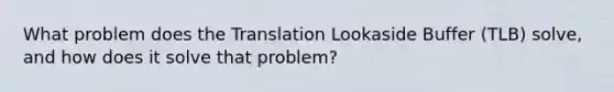 What problem does the Translation Lookaside Buffer (TLB) solve, and how does it solve that problem?