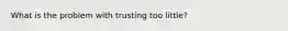 What is the problem with trusting too little?
