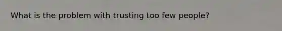 What is the problem with trusting too few people?