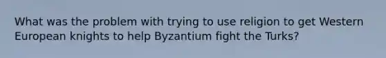 What was the problem with trying to use religion to get Western European knights to help Byzantium fight the Turks?