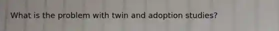 What is the problem with twin and adoption studies?