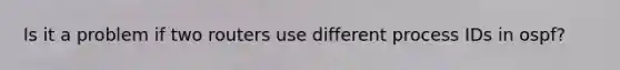 Is it a problem if two routers use different process IDs in ospf?