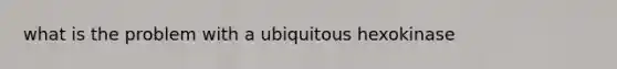 what is the problem with a ubiquitous hexokinase