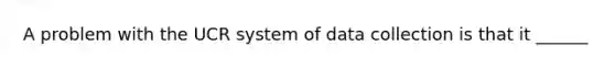 A problem with the UCR system of data collection is that it ______