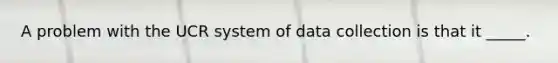 A problem with the UCR system of data collection is that it _____.