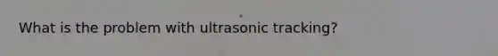 What is the problem with ultrasonic tracking?