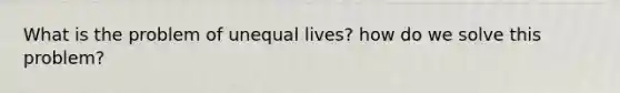 What is the problem of unequal lives? how do we solve this problem?