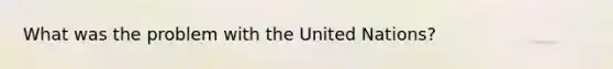 What was the problem with the United Nations?