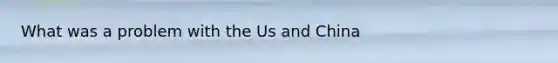 What was a problem with the Us and China