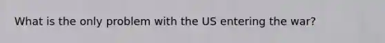 What is the only problem with the US entering the war?