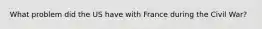 What problem did the US have with France during the Civil War?