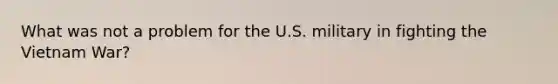 What was not a problem for the U.S. military in fighting the Vietnam War?