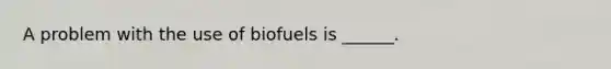 A problem with the use of biofuels is ______.