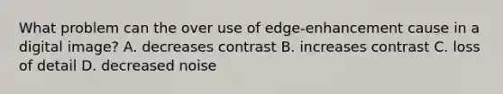 What problem can the over use of edge-enhancement cause in a digital image? A. decreases contrast B. increases contrast C. loss of detail D. decreased noise