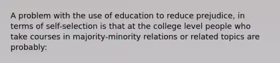 A problem with the use of education to reduce prejudice, in terms of self-selection is that at the college level people who take courses in majority-minority relations or related topics are probably: