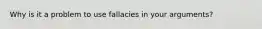 Why is it a problem to use fallacies in your arguments?