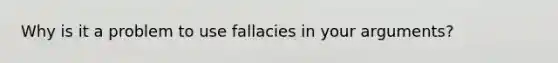 Why is it a problem to use fallacies in your arguments?