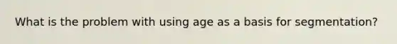 What is the problem with using age as a basis for​ segmentation?