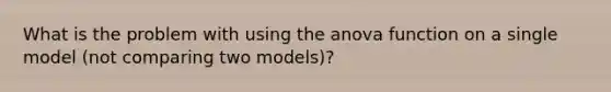 What is the problem with using the anova function on a single model (not comparing two models)?