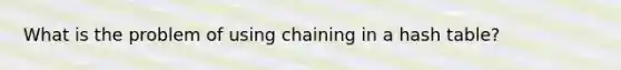 What is the problem of using chaining in a hash table?