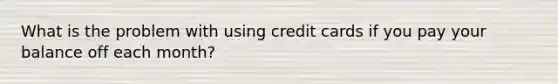 What is the problem with using credit cards if you pay your balance off each month?