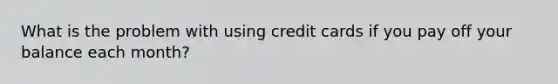 What is the problem with using credit cards if you pay off your balance each month?