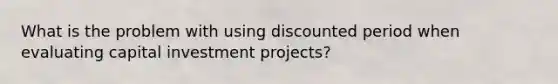 What is the problem with using discounted period when evaluating capital investment projects?