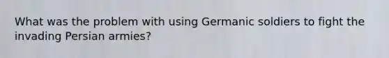 What was the problem with using Germanic soldiers to fight the invading Persian armies?