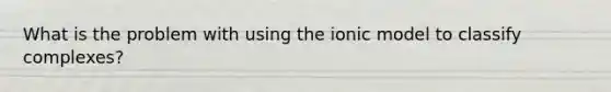 What is the problem with using the ionic model to classify complexes?