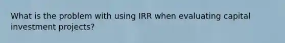 What is the problem with using IRR when evaluating capital investment projects?