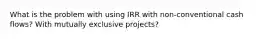 What is the problem with using IRR with non-conventional cash flows? With mutually exclusive projects?