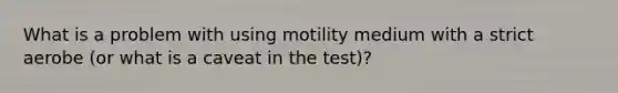 What is a problem with using motility medium with a strict aerobe (or what is a caveat in the test)?