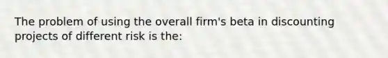 The problem of using the overall firm's beta in discounting projects of different risk is the: