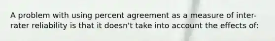 A problem with using percent agreement as a measure of inter-rater reliability is that it doesn't take into account the effects of: