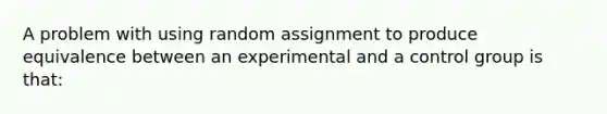 A problem with using random assignment to produce equivalence between an experimental and a control group is that: