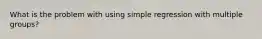 What is the problem with using simple regression with multiple groups?