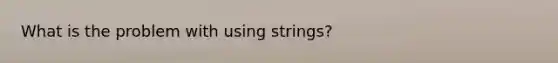 What is the problem with using strings?