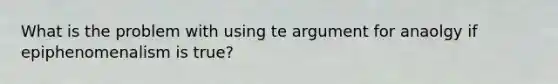 What is the problem with using te argument for anaolgy if epiphenomenalism is true?